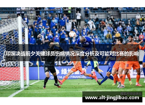 印澳决战前夕关键球员伤病情况深度分析及可能对比赛的影响