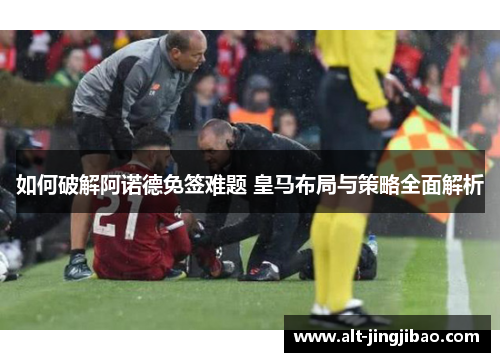 如何破解阿诺德免签难题 皇马布局与策略全面解析