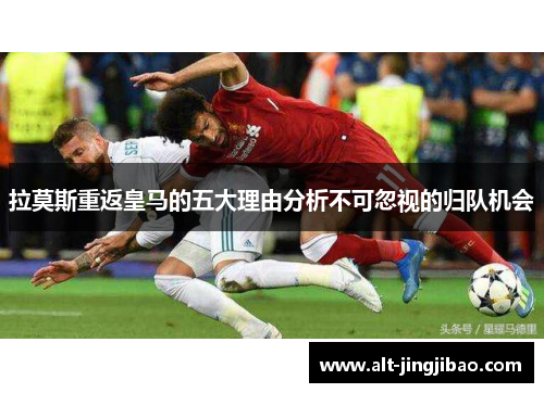 拉莫斯重返皇马的五大理由分析不可忽视的归队机会