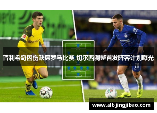 普利希奇因伤缺席罗马比赛 切尔西调整首发阵容计划曝光