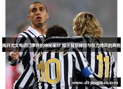 揭开尤文电话门事件的神秘面纱 揭示背后操控与权力博弈的真相
