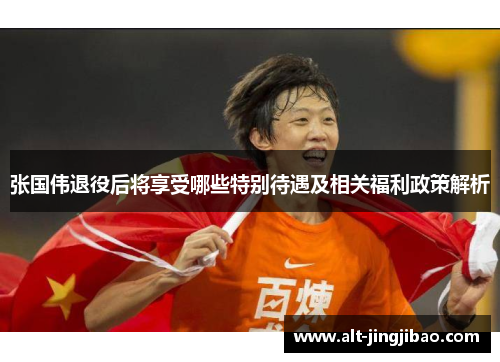 张国伟退役后将享受哪些特别待遇及相关福利政策解析