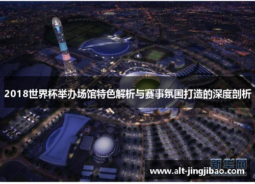 2018世界杯举办场馆特色解析与赛事氛围打造的深度剖析