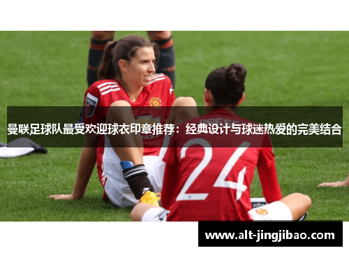 曼联足球队最受欢迎球衣印章推荐：经典设计与球迷热爱的完美结合