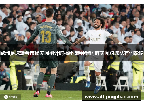 欧洲足球转会市场关闭倒计时揭秘 转会窗何时关闭对球队有何影响
