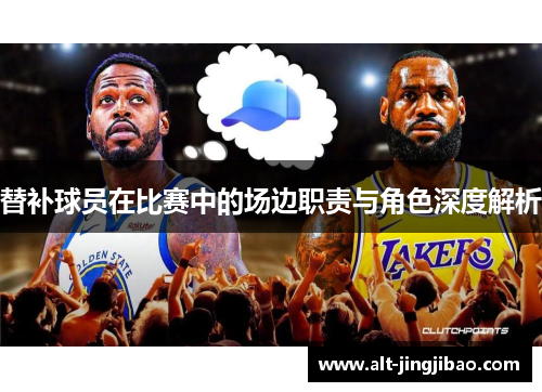 替补球员在比赛中的场边职责与角色深度解析