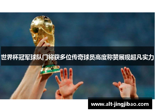世界杯冠军球队门将获多位传奇球员高度称赞展现超凡实力