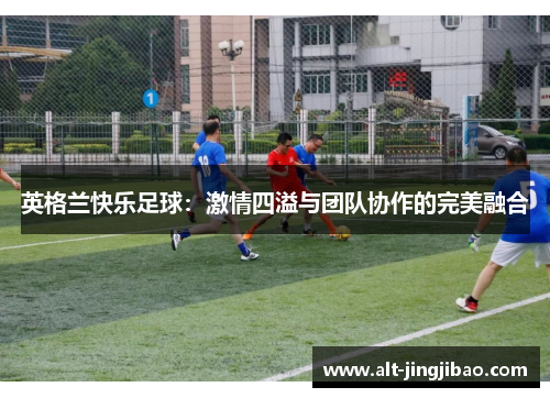 英格兰快乐足球：激情四溢与团队协作的完美融合