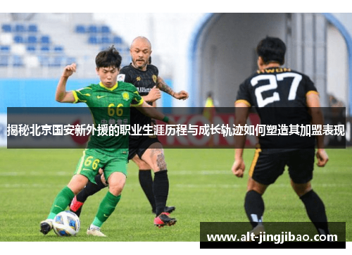 揭秘北京国安新外援的职业生涯历程与成长轨迹如何塑造其加盟表现