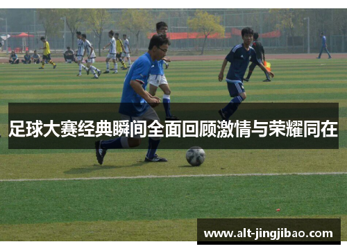 足球大赛经典瞬间全面回顾激情与荣耀同在