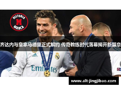 齐达内与皇家马德里正式解约 传奇教练时代落幕揭开新篇章