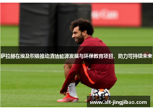 萨拉赫在埃及积极推动清洁能源发展与环保教育项目，助力可持续未来